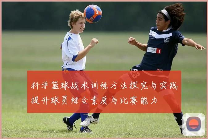 科学篮球战术训练方法探究与实践提升球员综合素质与比赛能力