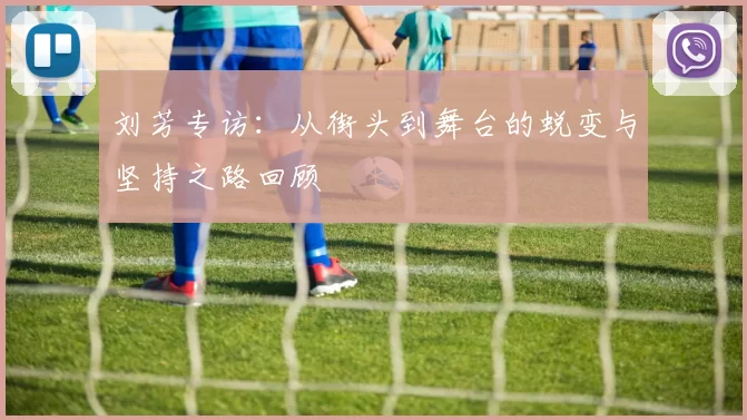 刘芳专访：从街头到舞台的蜕变与坚持之路回顾