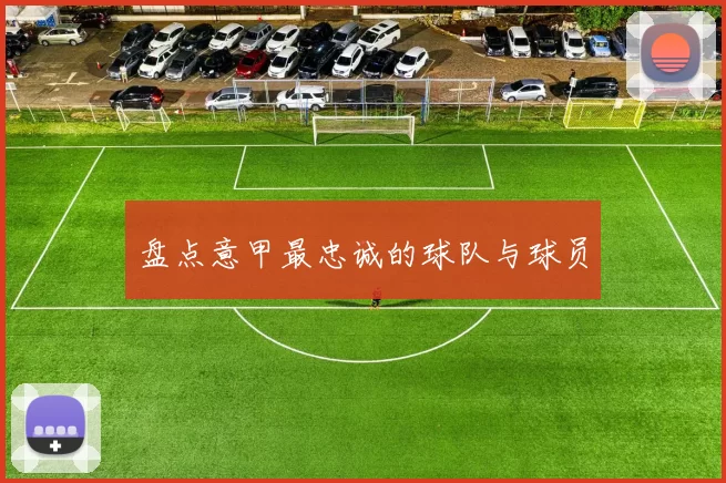 盘点意甲最忠诚的球队与球员