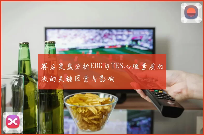 赛后复盘分析EDG与TES心理素质对决的关键因素与影响