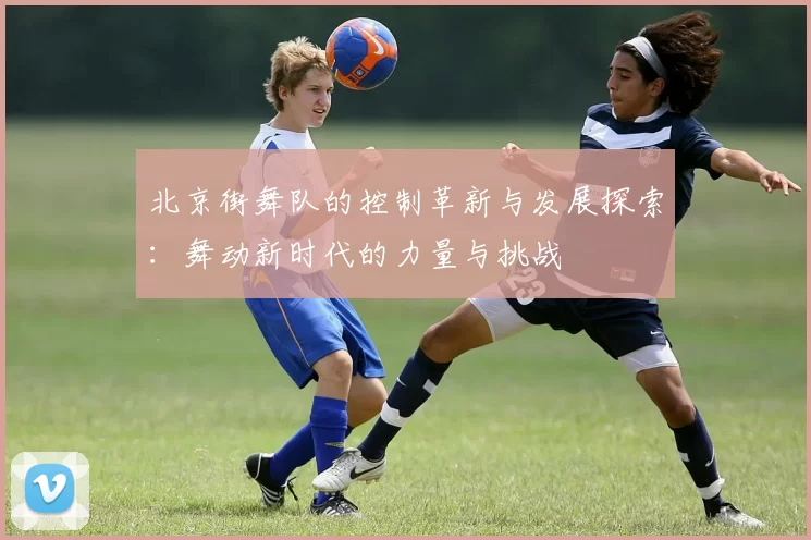 北京街舞队的控制革新与发展探索：舞动新时代的力量与挑战