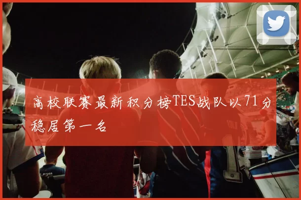 高校联赛最新积分榜TES战队以71分稳居第一名