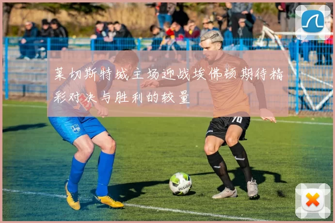 莱切斯特城主场迎战埃佛顿期待精彩对决与胜利的较量
