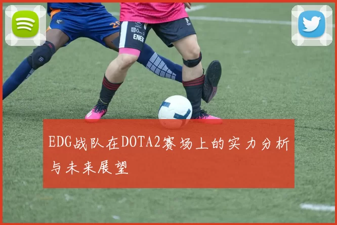 EDG战队在DOTA2赛场上的实力分析与未来展望