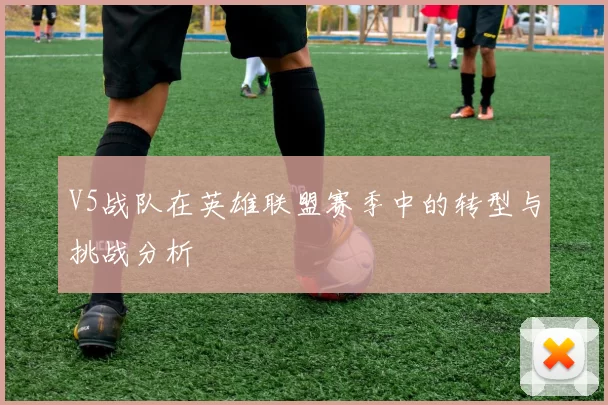 V5战队在英雄联盟赛季中的转型与挑战分析