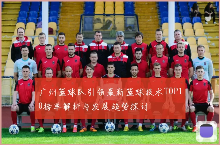 广州篮球队引领最新篮球技术TOP10榜单解析与发展趋势探讨
