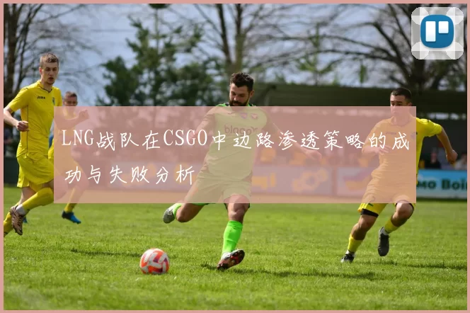 LNG战队在CSGO中边路渗透策略的成功与失败分析