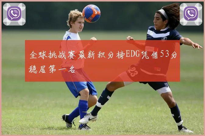 全球挑战赛最新积分榜EDG凭借53分稳居第一名