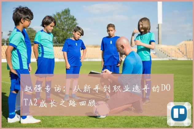 赵强专访：从新手到职业选手的DOTA2成长之路回顾