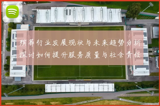 殡葬行业发展现状与未来趋势分析探讨如何提升服务质量与社会责任感