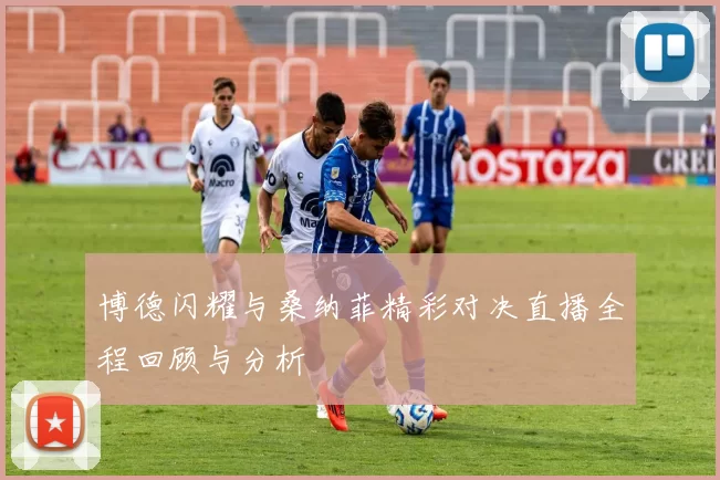 博德闪耀与桑纳菲精彩对决直播全程回顾与分析