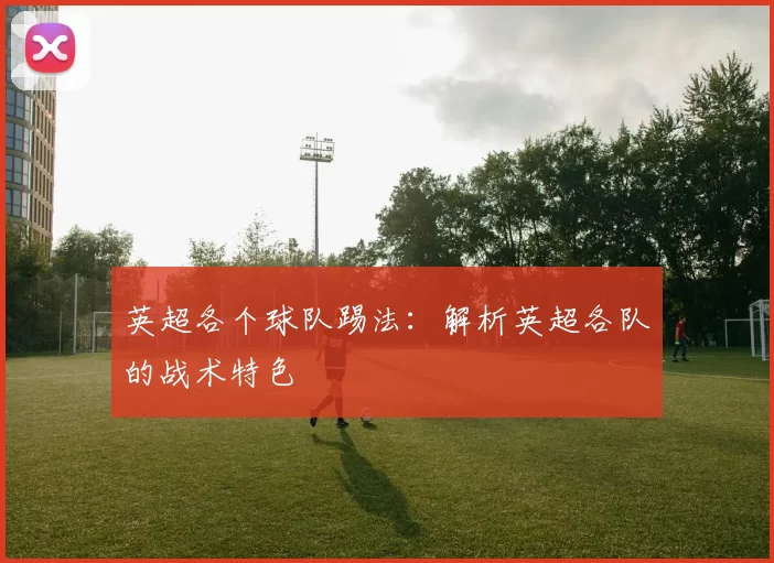 英超各个球队踢法：解析英超各队的战术特色