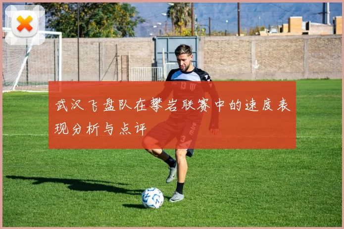 武汉飞盘队在攀岩联赛中的速度表现分析与点评
