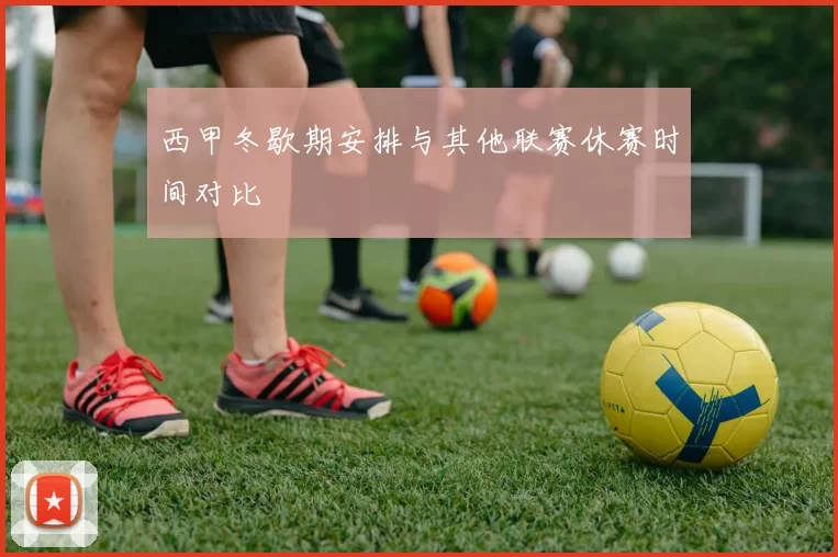 西甲冬歇期安排与其他联赛休赛时间对比