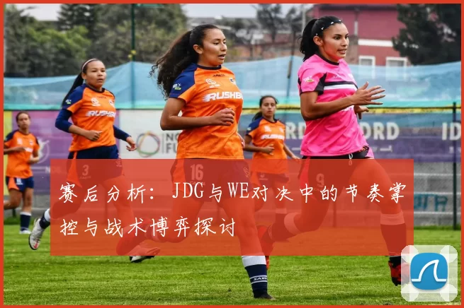 赛后分析：JDG与WE对决中的节奏掌控与战术博弈探讨
