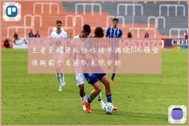 王者荣耀团队协作榜单揭晓EDG强势领跑前十名团队表现分析