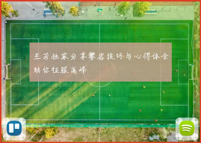 王芳独家分享攀岩技巧与心得体会助你征服高峰