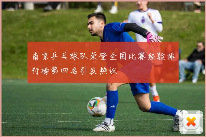 南京乒乓球队荣登全国比赛经验排行榜第四名引发热议