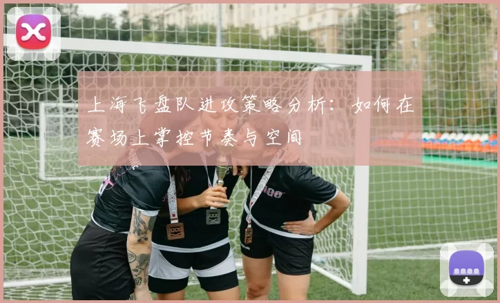 上海飞盘队进攻策略分析：如何在赛场上掌控节奏与空间