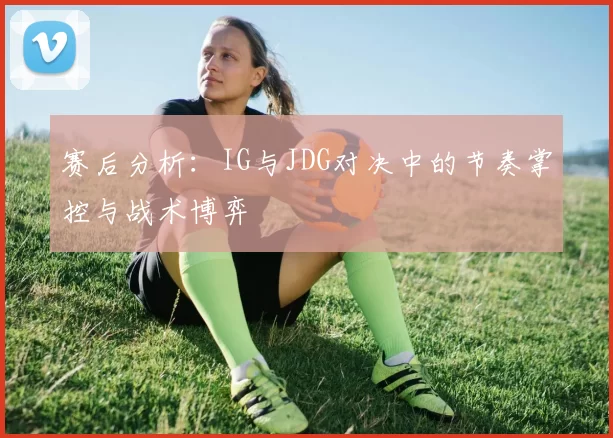 赛后分析：IG与JDG对决中的节奏掌控与战术博弈