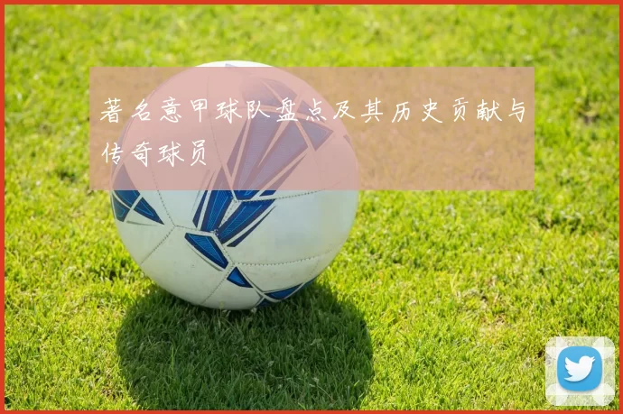 著名意甲球队盘点及其历史贡献与传奇球员
