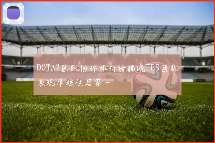 DOTA2团队协作排行榜揭晓TES团队表现卓越位居第一