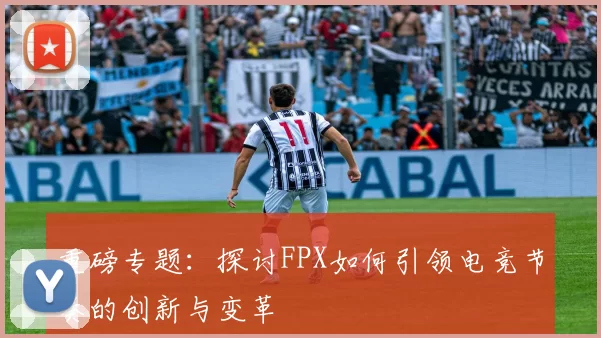 重磅专题：探讨FPX如何引领电竞节奏的创新与变革