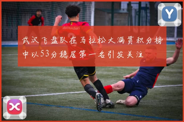 武汉飞盘队在马拉松大满贯积分榜中以53分稳居第一名引发关注