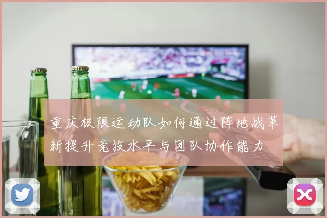 重庆极限运动队如何通过阵地战革新提升竞技水平与团队协作能力