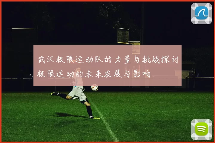 武汉极限运动队的力量与挑战探讨极限运动的未来发展与影响
