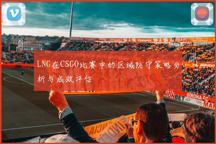 LNG在CSGO比赛中的区域防守策略分析与成效评估