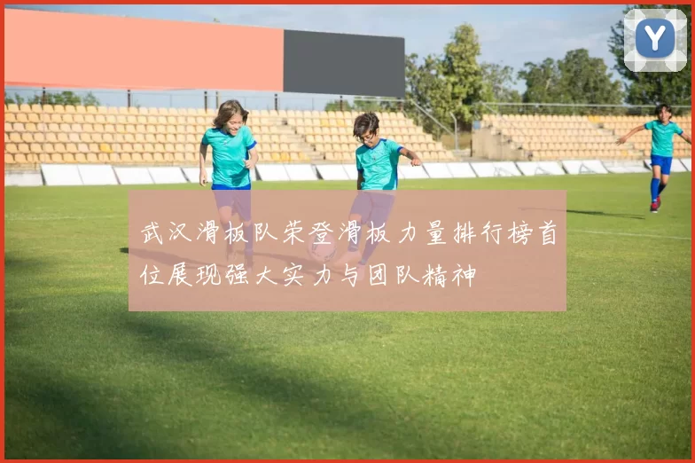 武汉滑板队荣登滑板力量排行榜首位展现强大实力与团队精神