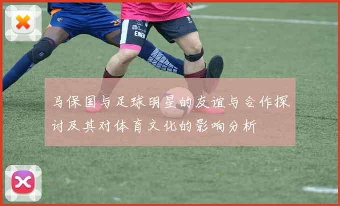 马保国与足球明星的友谊与合作探讨及其对体育文化的影响分析
