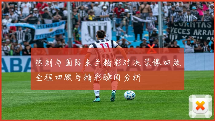 热刺与国际米兰精彩对决录像回放全程回顾与精彩瞬间分析
