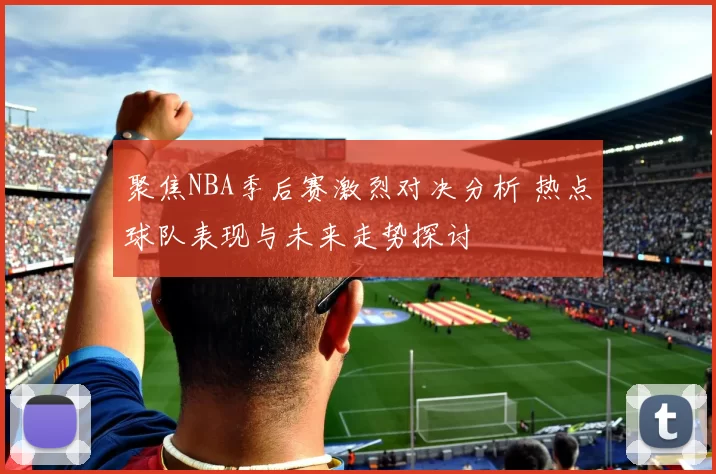 聚焦NBA季后赛激烈对决分析 热点球队表现与未来走势探讨
