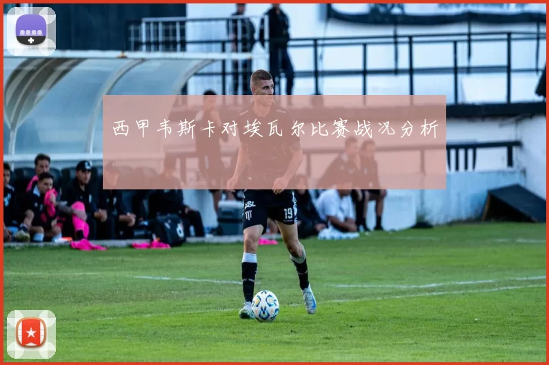 西甲韦斯卡对埃瓦尔比赛战况分析