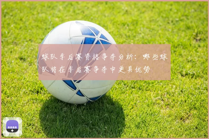 球队季后赛资格争夺分析：哪些球队将在季后赛争夺中更具优势