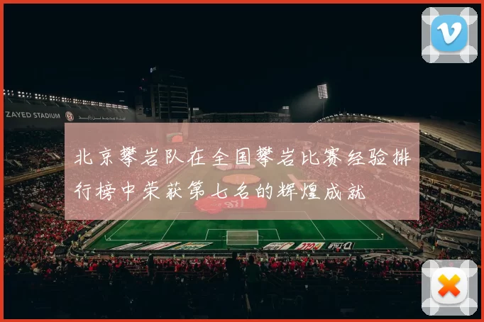 北京攀岩队在全国攀岩比赛经验排行榜中荣获第七名的辉煌成就