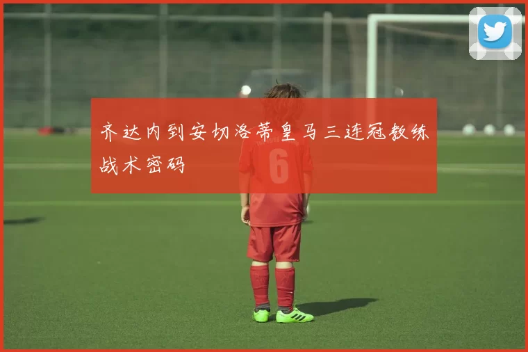 齐达内到安切洛蒂皇马三连冠教练战术密码