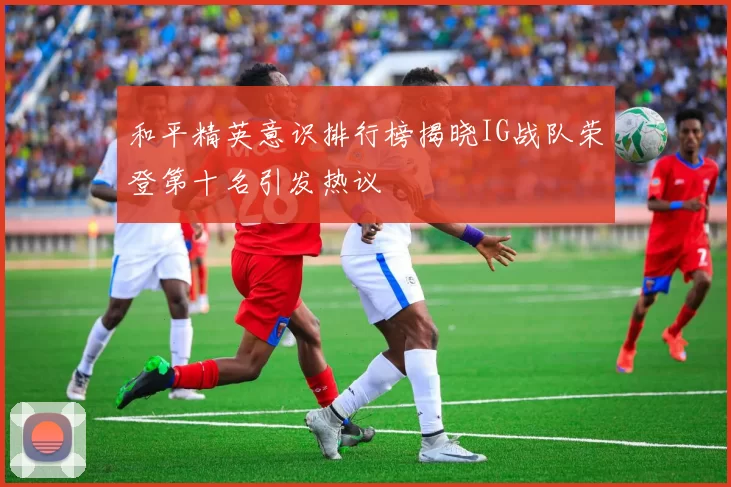 和平精英意识排行榜揭晓IG战队荣登第十名引发热议