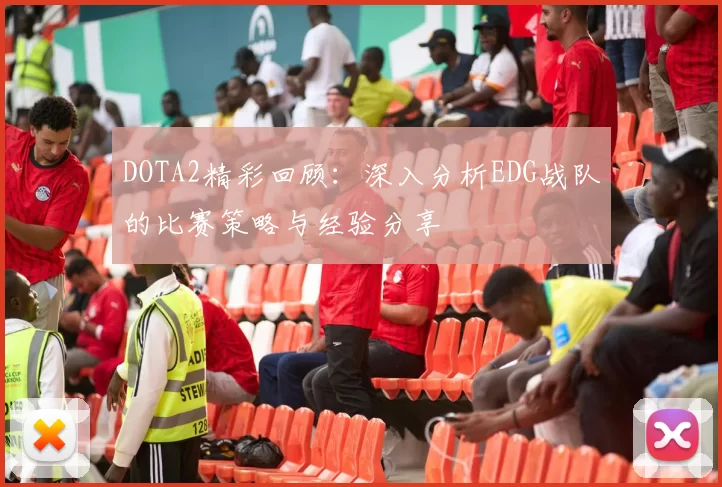 DOTA2精彩回顾：深入分析EDG战队的比赛策略与经验分享