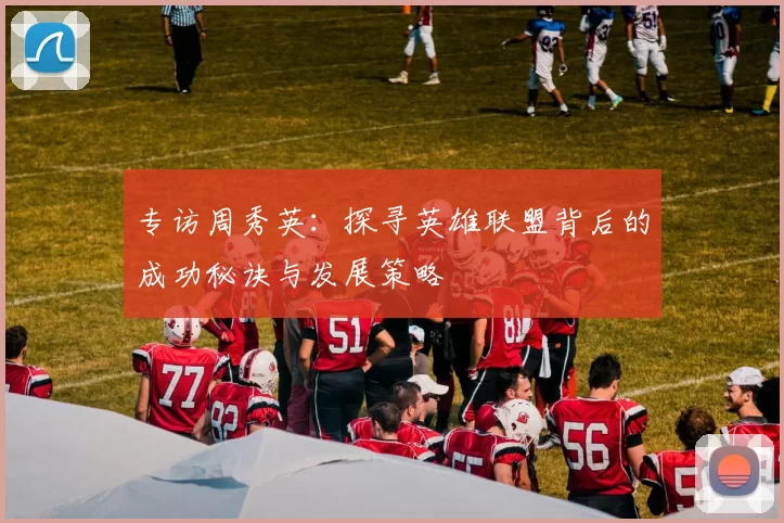 专访周秀英：探寻英雄联盟背后的成功秘诀与发展策略