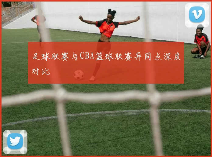 足球联赛与CBA篮球联赛异同点深度对比