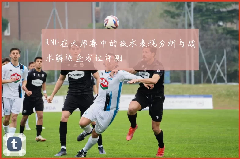 RNG在大师赛中的技术表现分析与战术解读全方位评测