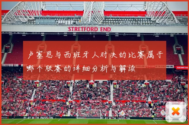 卢塞恩与西班牙人对决的比赛属于哪个联赛的详细分析与解读