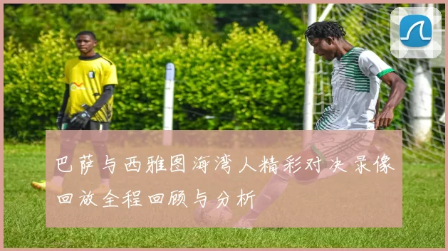 巴萨与西雅图海湾人精彩对决录像回放全程回顾与分析