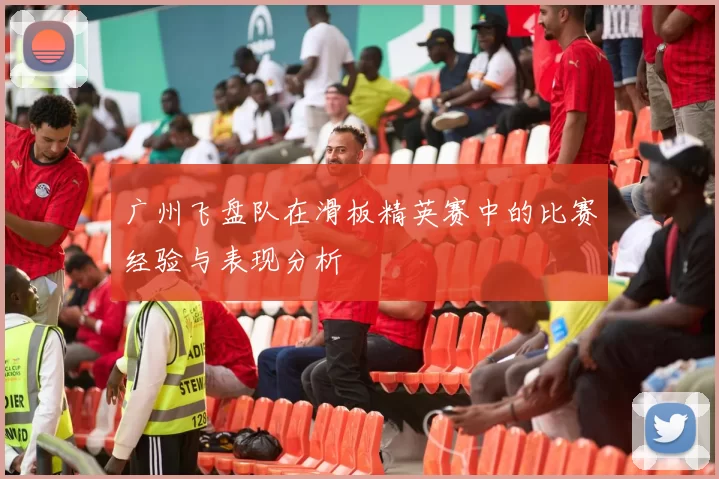 广州飞盘队在滑板精英赛中的比赛经验与表现分析