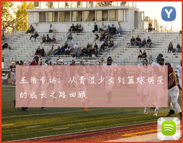 王丽专访：从青涩少女到篮球明星的成长之路回顾