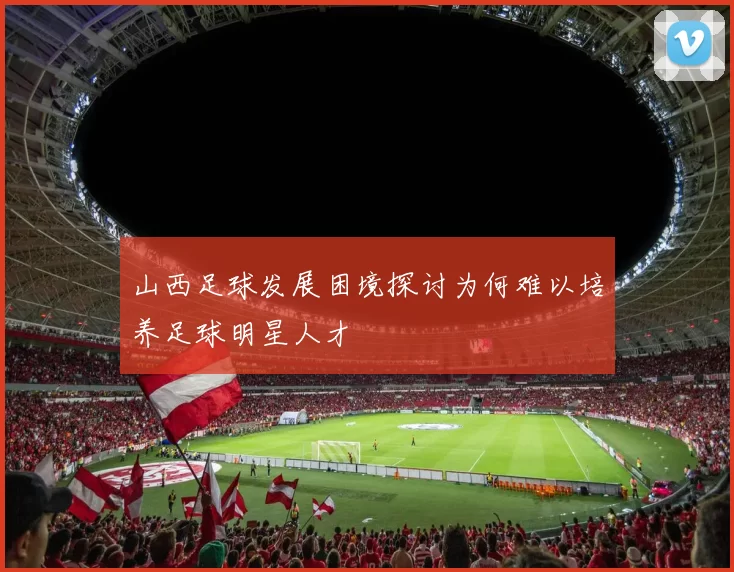 山西足球发展困境探讨为何难以培养足球明星人才