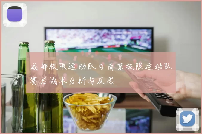 成都极限运动队与南京极限运动队赛后战术分析与反思